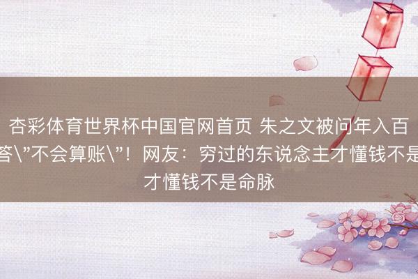 杏彩体育世界杯中国官网首页 朱之文被问年入百万笑答