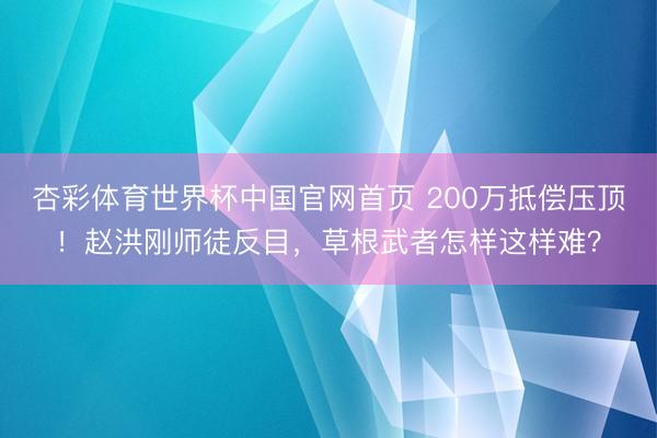 杏彩体育世界杯中国官网首页 200万抵偿压顶!赵洪刚师徒反目,草根武者怎样这样难?