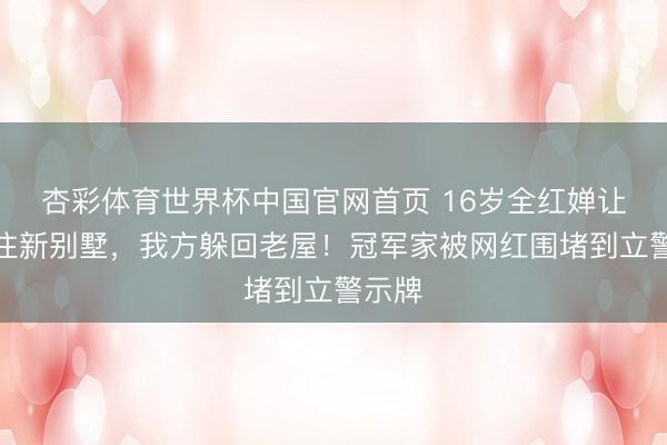 杏彩体育世界杯中国官网首页 16岁全红婵让闺蜜住新别墅,我方躲回老屋!冠军家被网红围堵到立警示牌