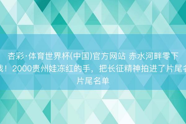 杏彩·体育世界杯(中国)官方网站 赤水河畔零下拍戏!2000贵州娃冻红的手,把长征精神拍进了片尾名单