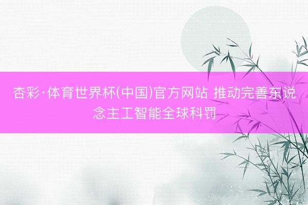 杏彩·体育世界杯(中国)官方网站 推动完善东说念主工智能全球科罚