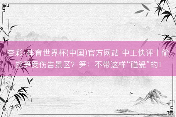 杏彩·体育世界杯(中国)官方网站 中工快评丨偷挖笋受伤告景区?笋:不带这样“碰瓷”的!