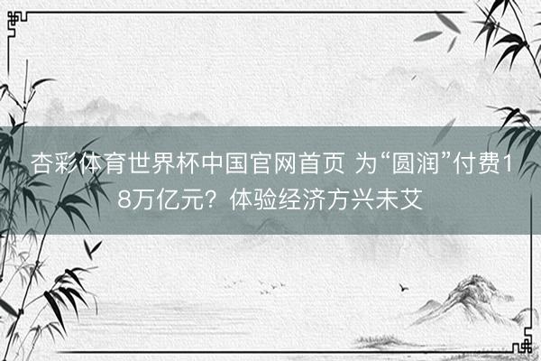 杏彩体育世界杯中国官网首页 为“圆润”付费18万亿元？体验经济方兴未艾
