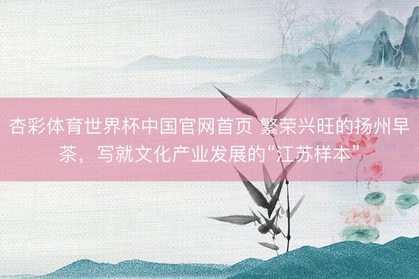 杏彩体育世界杯中国官网首页 繁荣兴旺的扬州早茶，写就文化产业发展的“江苏样本”