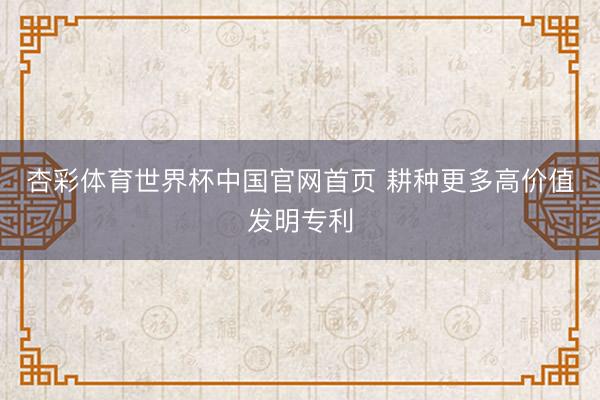 杏彩体育世界杯中国官网首页 耕种更多高价值发明专利