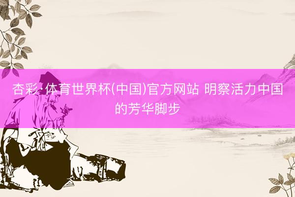 杏彩·体育世界杯(中国)官方网站 明察活力中国的芳华脚步