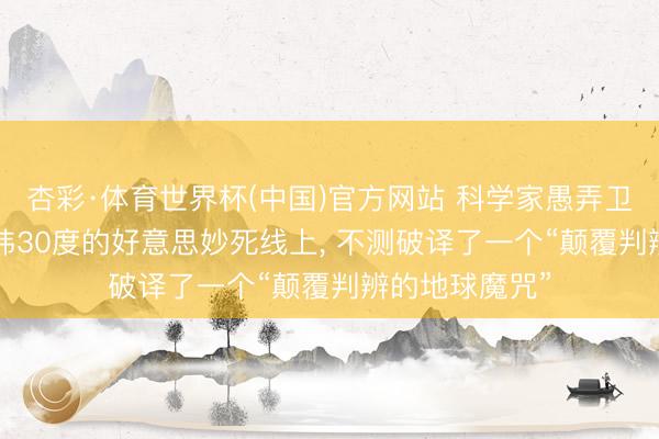 杏彩·体育世界杯(中国)官方网站 科学家愚弄卫星定位, 在北纬30度的好意思妙死线上, 不测破译了一个“颠覆判辨的地球魔咒”