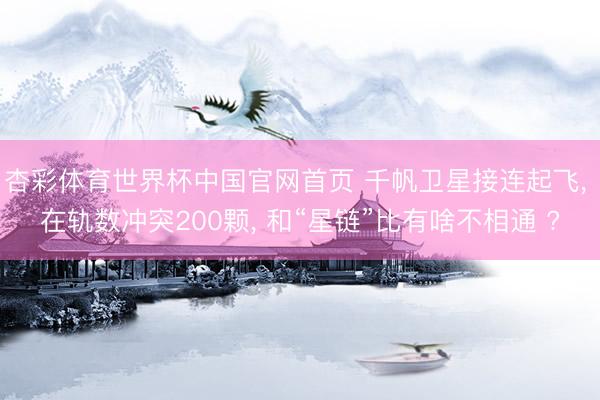 杏彩体育世界杯中国官网首页 千帆卫星接连起飞, 在轨数冲突200颗, 和“星链”比有啥不相通 ?