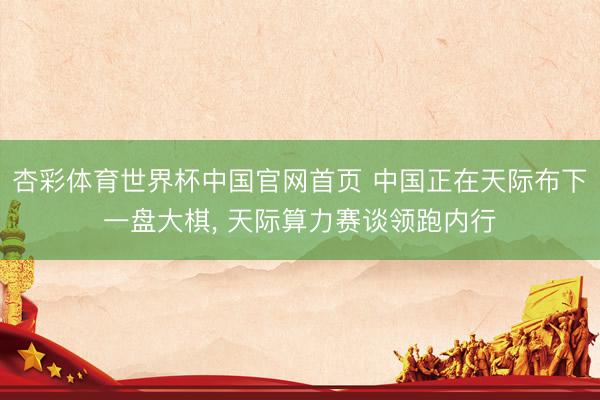 杏彩体育世界杯中国官网首页 中国正在天际布下一盘大棋, 天际算力赛谈领跑内行