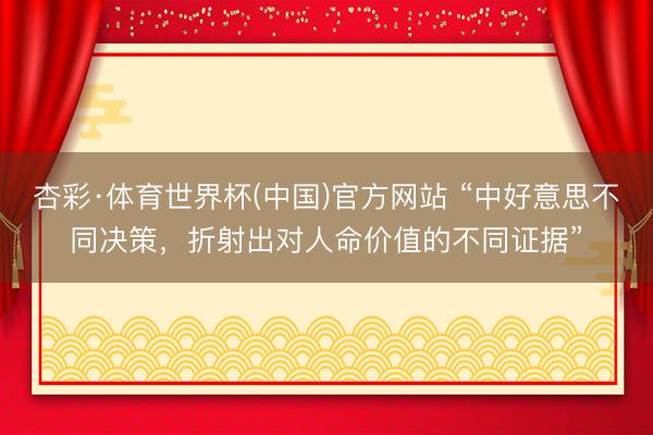 杏彩·体育世界杯(中国)官方网站 “中好意思不同决策,折射出对人命价值的不同证据”
