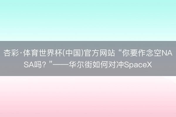 杏彩·体育世界杯(中国)官方网站 “你要作念空NASA吗? ”——华尔街如何对冲SpaceX
