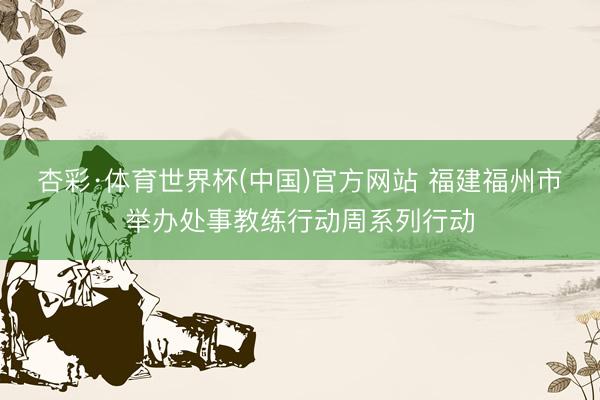 杏彩·体育世界杯(中国)官方网站 福建福州市举办处事教练行动周系列行动