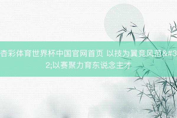 杏彩体育世界杯中国官网首页 以技为翼竞风范 以赛聚力育东说念主才