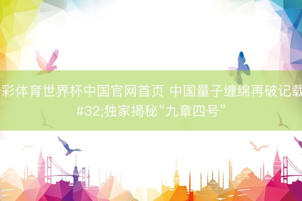 杏彩体育世界杯中国官网首页 中国量子缠绵再破记载 独家揭秘“九章四号”