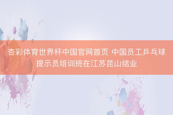 杏彩体育世界杯中国官网首页 中国员工乒乓球提示员培训班在江苏昆山结业