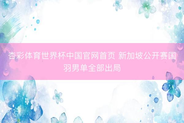 杏彩体育世界杯中国官网首页 新加坡公开赛国羽男单全部出局
