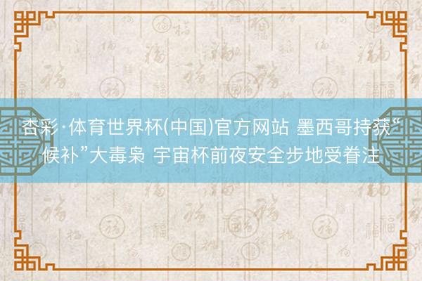 杏彩·体育世界杯(中国)官方网站 墨西哥持获“候补”大毒枭 宇宙杯前夜安全步地受眷注