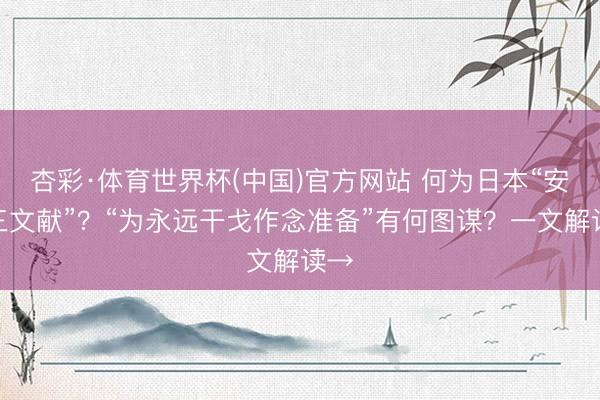 杏彩·体育世界杯(中国)官方网站 何为日本“安保三文献”?“为永远干戈作念准备”有何图谋?一文解读→