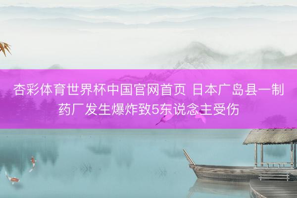 杏彩体育世界杯中国官网首页 日本广岛县一制药厂发生爆炸致5东说念主受伤