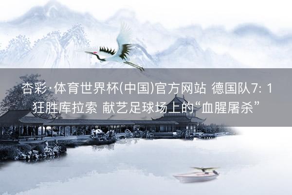 杏彩·体育世界杯(中国)官方网站 德国队7: 1狂胜库拉索 献艺足球场上的“血腥屠杀”