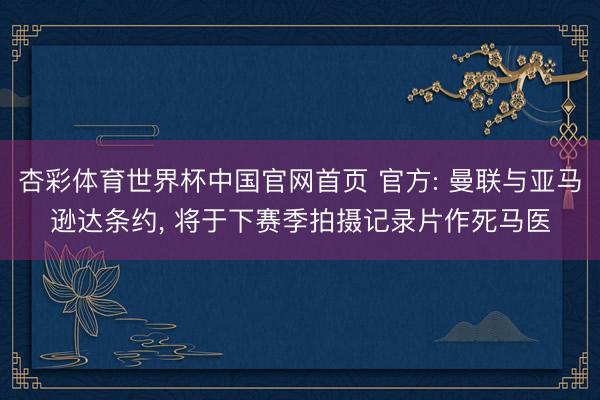 杏彩体育世界杯中国官网首页 官方: 曼联与亚马逊达条约， 将于下赛季拍摄记录片作死马医