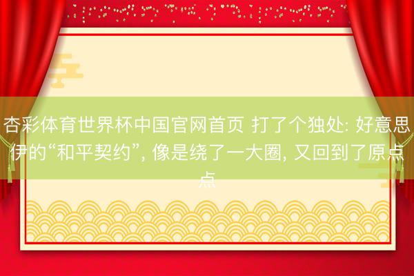 杏彩体育世界杯中国官网首页 打了个独处: 好意思伊的“和平契约”， 像是绕了一大圈， 又回到了原点