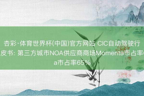 杏彩·体育世界杯(中国)官方网站 CIC自动驾驶行业蓝皮书: 第三方城市NOA供应商商场Momenta市占率65%