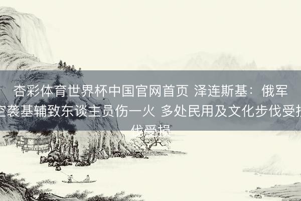 杏彩体育世界杯中国官网首页 泽连斯基:俄军空袭基辅致东谈主员伤一火 多处民用及文化步伐受损