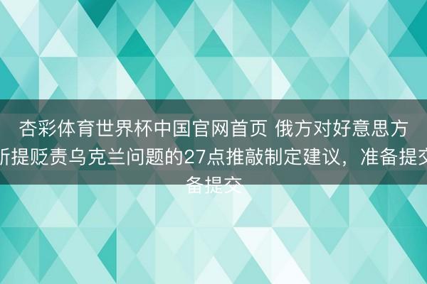 杏彩体育世界杯中国官网首页 俄方对好意思方所提贬责乌克兰问题的27点推敲制定建议,准备提交