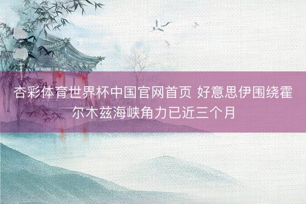 杏彩体育世界杯中国官网首页 好意思伊围绕霍尔木兹海峡角力已近三个月