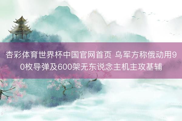 杏彩体育世界杯中国官网首页 乌军方称俄动用90枚导弹及600架无东说念主机主攻基辅