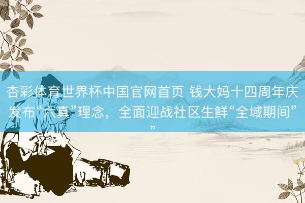 杏彩体育世界杯中国官网首页 钱大妈十四周年庆发布“六真”理念,全面迎战社区生鲜“全域期间”
