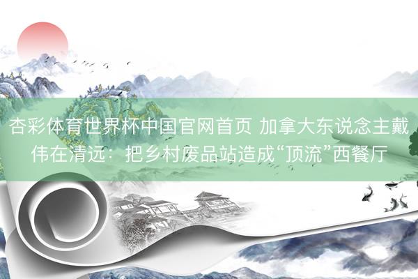 杏彩体育世界杯中国官网首页 加拿大东说念主戴伟在清远:把乡村废品站造成“顶流”西餐厅