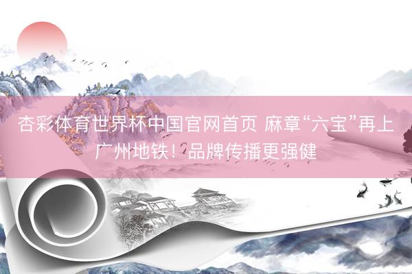 杏彩体育世界杯中国官网首页 麻章“六宝”再上广州地铁!品牌传播更强健