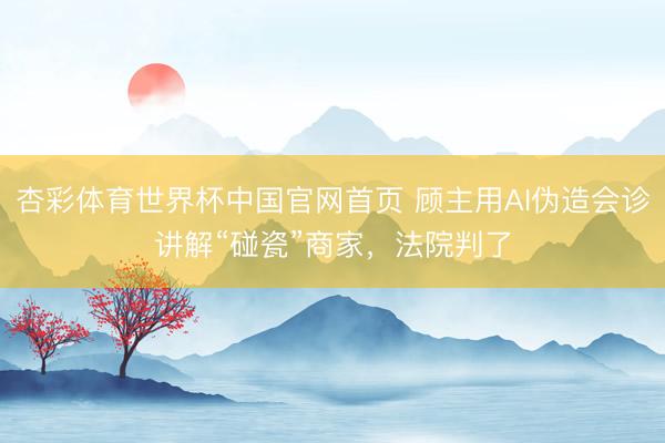 杏彩体育世界杯中国官网首页 顾主用AI伪造会诊讲解“碰瓷”商家，法院判了