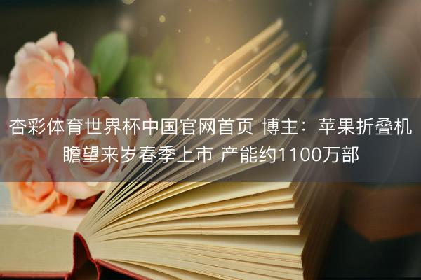 杏彩体育世界杯中国官网首页 博主:苹果折叠机瞻望来岁春季上市 产能约1100万部