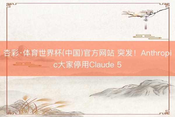 杏彩·体育世界杯(中国)官方网站 突发！Anthropic大家停用Claude 5