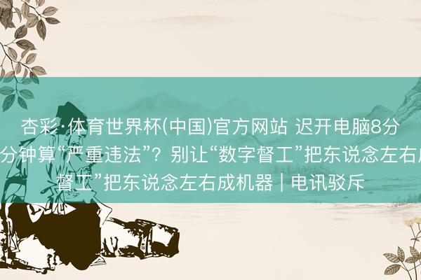 杏彩·体育世界杯(中国)官方网站 迟开电脑8分钟、与共事交谈4分钟算“严重违法”?别让“数字督工”把东说念左右成机器 | 电讯驳斥