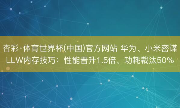 杏彩·体育世界杯(中国)官方网站 华为、小米密谋LLW内存技巧:性能晋升1.5倍、功耗裁汰50%