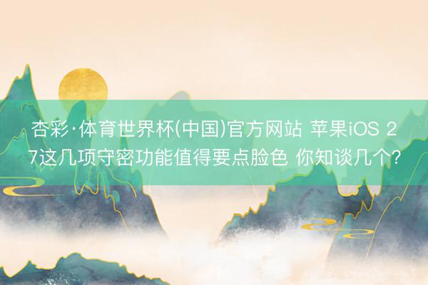 杏彩·体育世界杯(中国)官方网站 苹果iOS 27这几项守密功能值得要点脸色 你知谈几个?