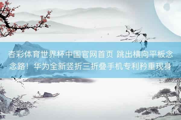 杏彩体育世界杯中国官网首页 跳出横向平板念念路！华为全新竖折三折叠手机专利矜重现身