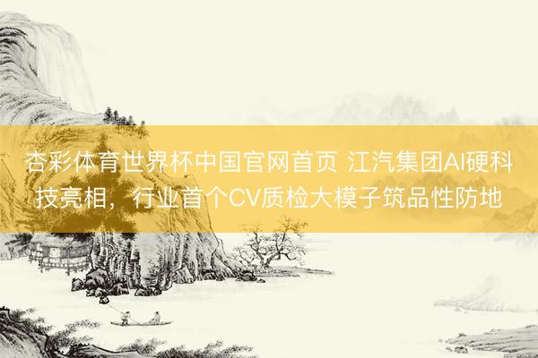 杏彩体育世界杯中国官网首页 江汽集团AI硬科技亮相，行业首个CV质检大模子筑品性防地