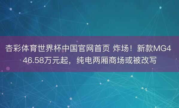 杏彩体育世界杯中国官网首页 炸场！新款MG4 46.58万元起，纯电两厢商场或被改写
