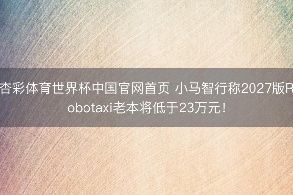 杏彩体育世界杯中国官网首页 小马智行称2027版Robotaxi老本将低于23万元!