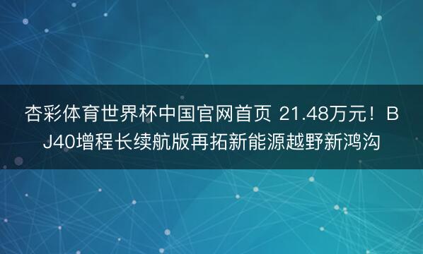 杏彩体育世界杯中国官网首页 21.48万元!BJ40增程长续航版再拓新能源越野新鸿沟