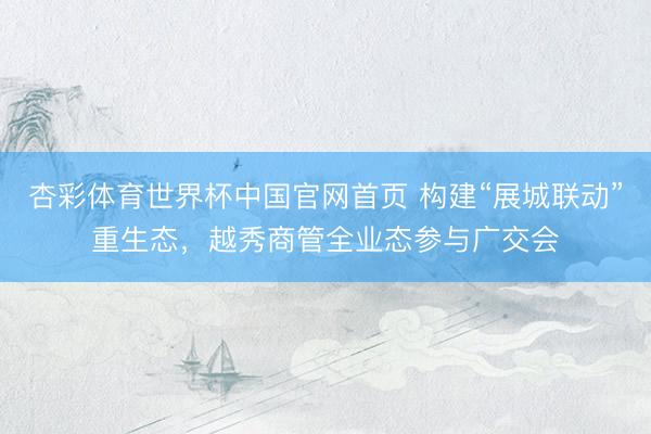 杏彩体育世界杯中国官网首页 构建“展城联动”重生态,越秀商管全业态参与广交会