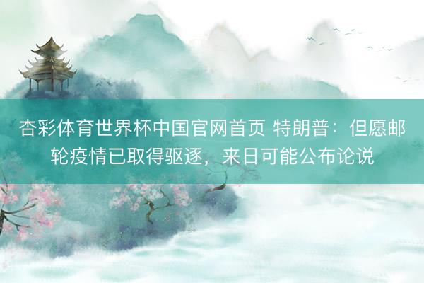 杏彩体育世界杯中国官网首页 特朗普：但愿邮轮疫情已取得驱逐，来日可能公布论说