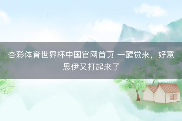 杏彩体育世界杯中国官网首页 一醒觉来,好意思伊又打起来了