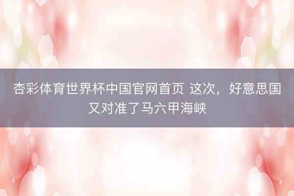 杏彩体育世界杯中国官网首页 这次,好意思国又对准了马六甲海峡