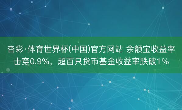 杏彩·体育世界杯(中国)官方网站 余额宝收益率击穿0.9%,超百只货币基金收益率跌破1%